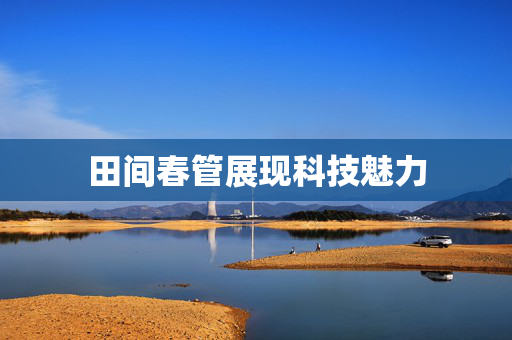 田间春管展现科技魅力