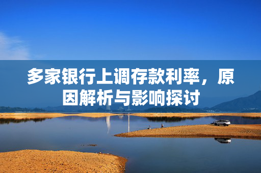 多家银行上调存款利率，原因解析与影响探讨