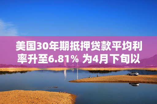 美国30年期抵押贷款平均利率升至6.81% 为4月下旬以来最高水平