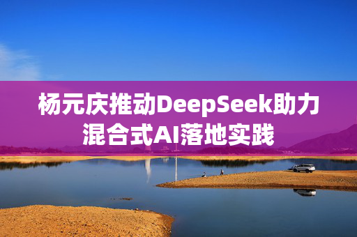 杨元庆推动DeepSeek助力混合式AI落地实践