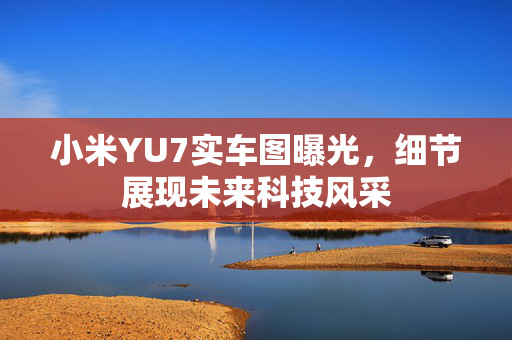 小米YU7实车图曝光，细节展现未来科技风采