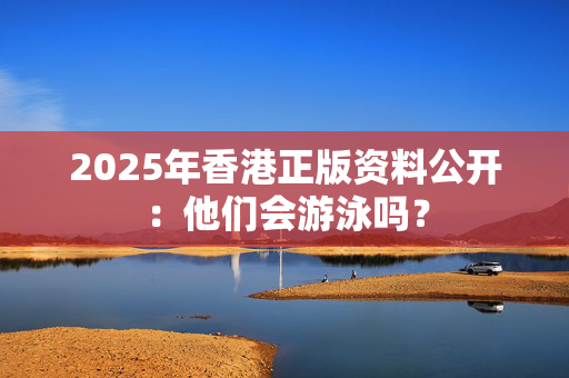 2025年香港正版资料公开：他们会游泳吗？