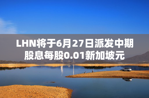 LHN将于6月27日派发中期股息每股0.01新加坡元