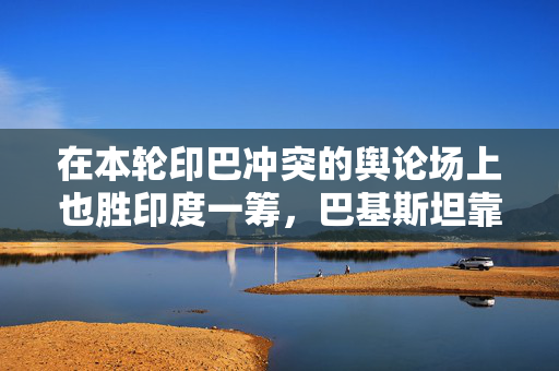 在本轮印巴冲突的舆论场上也胜印度一筹，巴基斯坦靠什么？