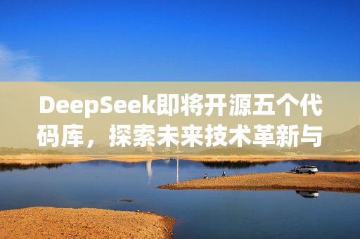 DeepSeek即将开源五个代码库，探索未来技术革新与开放共享的革新之旅