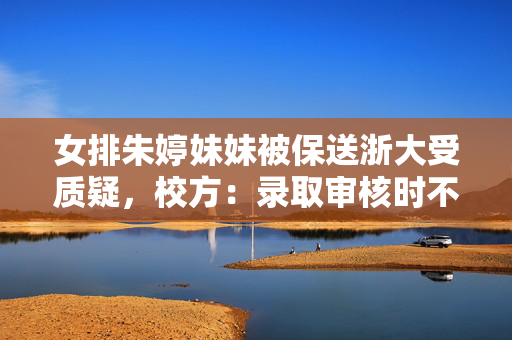 女排朱婷妹妹被保送浙大受质疑，校方：录取审核时不知其身份
