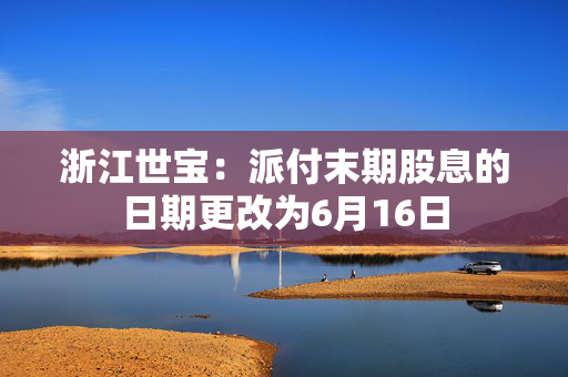 浙江世宝：派付末期股息的日期更改为6月16日