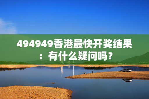 494949香港最快开奖结果：有什么疑问吗？
