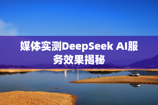 媒体实测DeepSeek AI服务效果揭秘