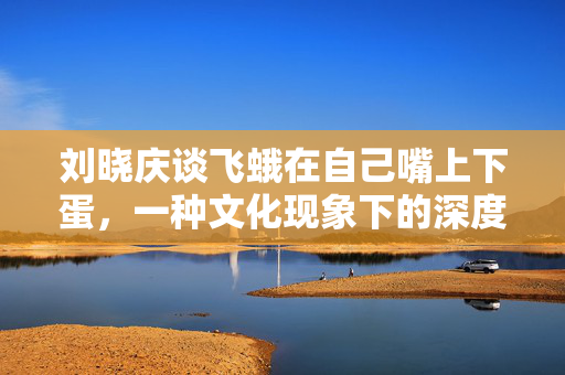 刘晓庆谈飞蛾在自己嘴上下蛋，一种文化现象下的深度解读