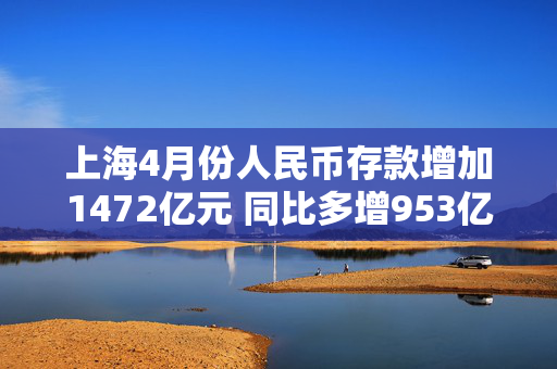 上海4月份人民币存款增加1472亿元 同比多增953亿元