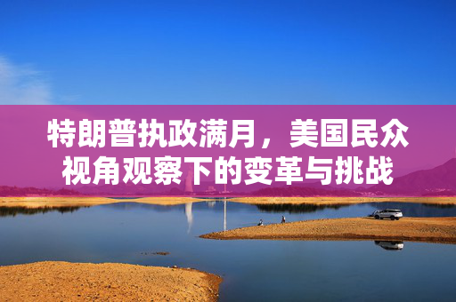 特朗普执政满月，美国民众视角观察下的变革与挑战