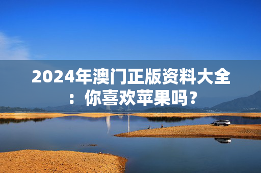2024年澳门正版资料大全：你喜欢苹果吗？