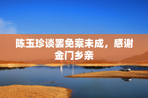 陈玉珍谈罢免案未成，感谢金门乡亲