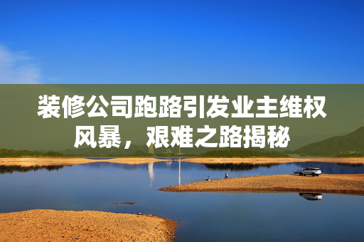 装修公司跑路引发业主维权风暴，艰难之路揭秘