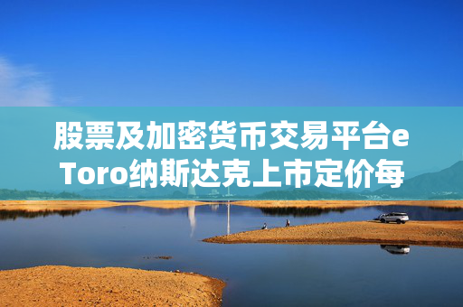 股票及加密货币交易平台eToro纳斯达克上市定价每股52美元