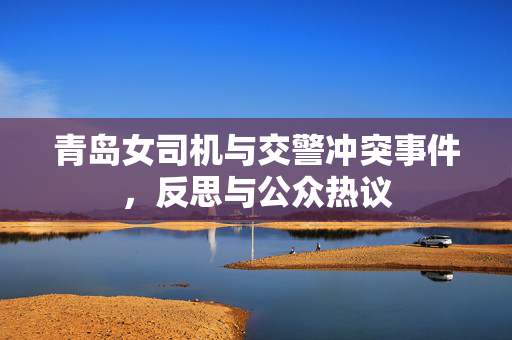 青岛女司机与交警冲突事件，反思与公众热议