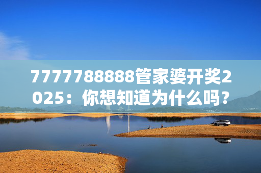 7777788888管家婆开奖2025：你想知道为什么吗？