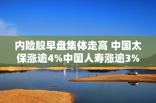 内险股早盘集体走高 中国太保涨逾4%中国人寿涨逾3%