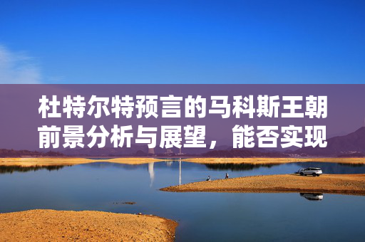 杜特尔特预言的马科斯王朝前景分析与展望，能否实现？