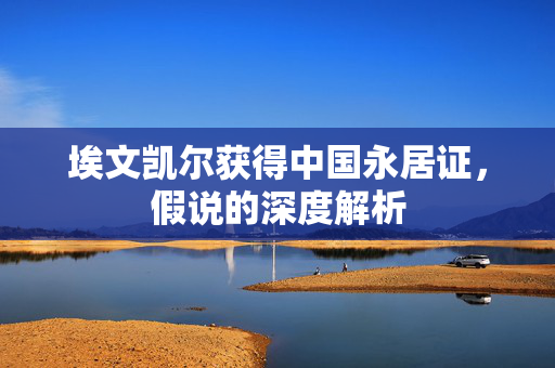 埃文凯尔获得中国永居证，假说的深度解析