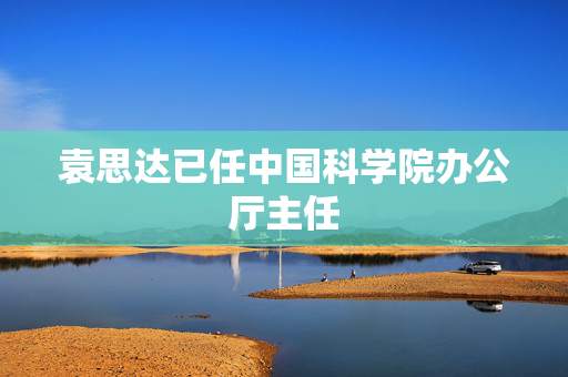 袁思达已任中国科学院办公厅主任