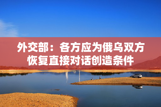 外交部：各方应为俄乌双方恢复直接对话创造条件