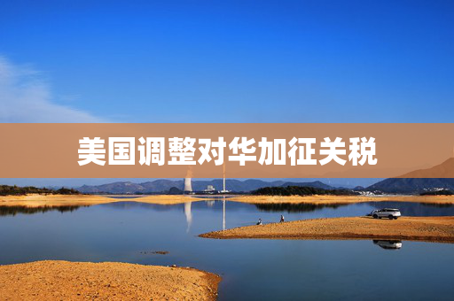 美国调整对华加征关税