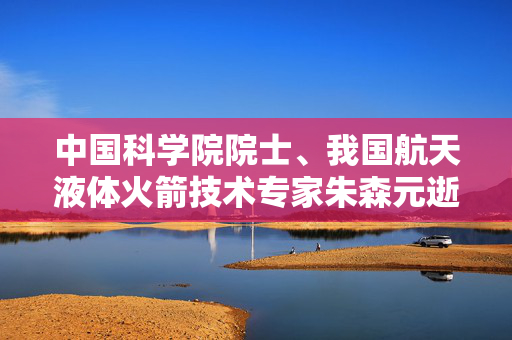 中国科学院院士、我国航天液体火箭技术专家朱森元逝世
