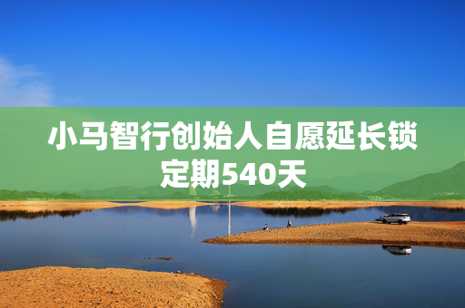 小马智行创始人自愿延长锁定期540天