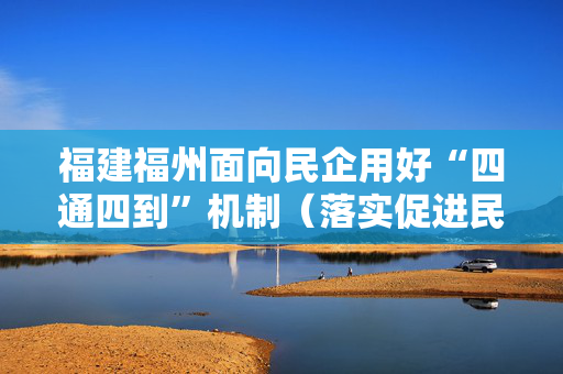 福建福州面向民企用好“四通四到”机制（落实促进民营经济发展的政策措施）