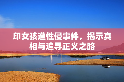 印女孩遭性侵事件，揭示真相与追寻正义之路