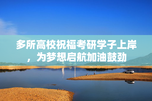 多所高校祝福考研学子上岸，为梦想启航加油鼓劲