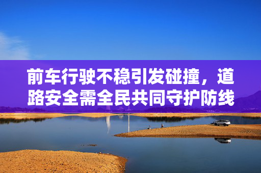 前车行驶不稳引发碰撞，道路安全需全民共同守护防线