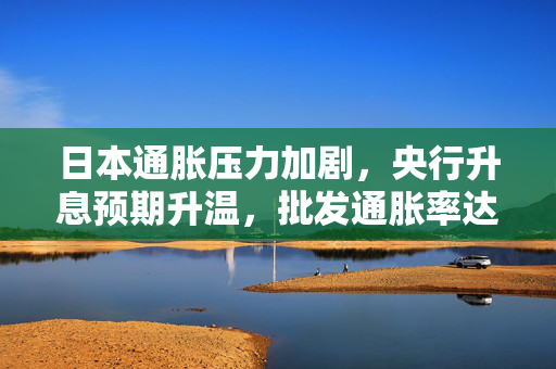 日本通胀压力加剧，央行升息预期升温，批发通胀率达4%