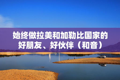 始终做拉美和加勒比国家的好朋友、好伙伴（和音）