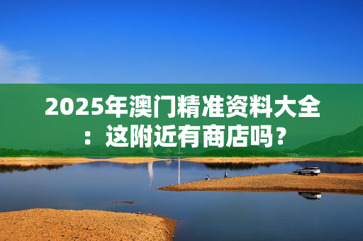 2025年澳门精准资料大全：这附近有商店吗？