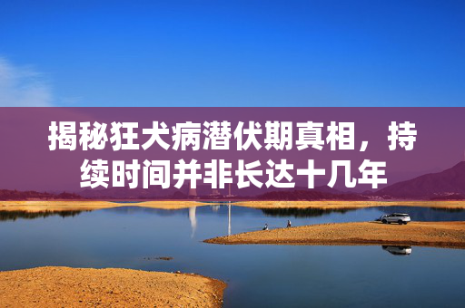 揭秘狂犬病潜伏期真相，持续时间并非长达十几年