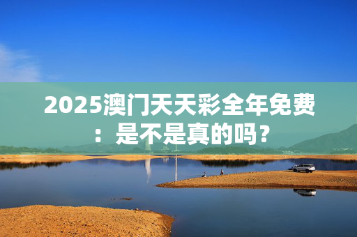 2025澳门天天彩全年免费：是不是真的吗？