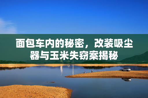 面包车内的秘密，改装吸尘器与玉米失窃案揭秘