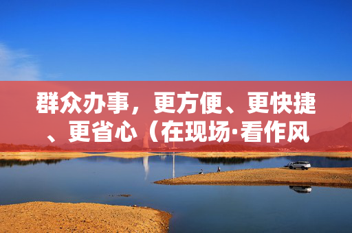 群众办事，更方便、更快捷、更省心（在现场·看作风）