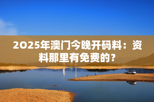 2O25年澳门今晚开码料：资料那里有免费的？