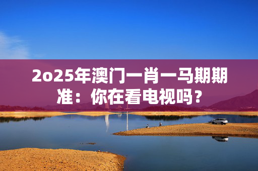 2o25年澳门一肖一马期期准：你在看电视吗？
