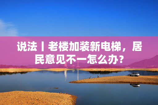 说法丨老楼加装新电梯，居民意见不一怎么办？