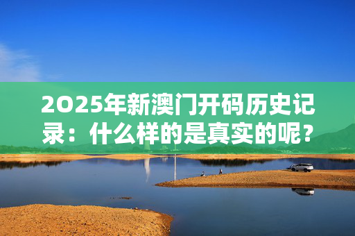 2O25年新澳门开码历史记录：什么样的是真实的呢？