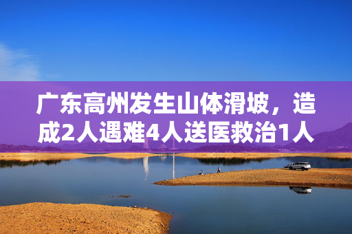 广东高州发生山体滑坡，造成2人遇难4人送医救治1人失联
