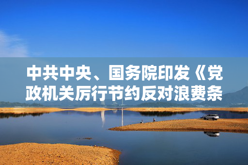 中共中央、国务院印发《党政机关厉行节约反对浪费条例》
