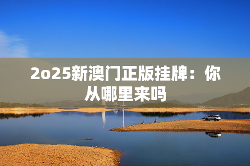 2o25新澳门正版挂牌：你从哪里来吗
