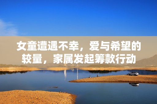 女童遭遇不幸，爱与希望的较量，家属发起筹款行动