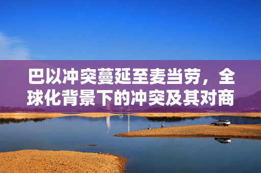 巴以冲突蔓延至麦当劳，全球化背景下的冲突及其对商业的影响